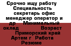 Срочно ищу работу! › Специальность ­ секретарь,офис-менеджер,оператор и др. › Минимальный оклад ­ 15 000 › Возраст ­ 19 - Приморский край, Артем г. Работа » Резюме   